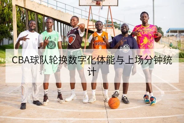CBA球队轮换数字化体能与上场分钟统计