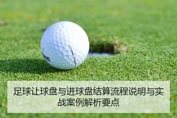 足球让球盘与进球盘结算流程说明与实战案例解析要点